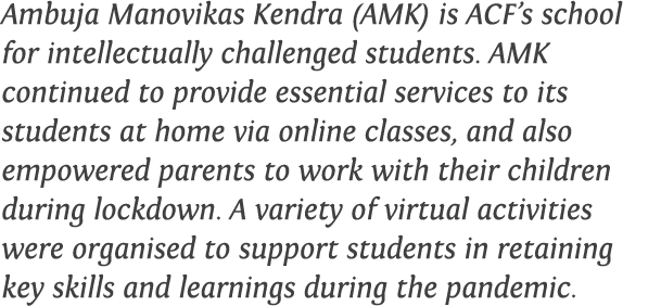 Ambuja Manovikas Kendra (AMK) is ACF s school for intellectually challenged students  AMK continued to provide essent   